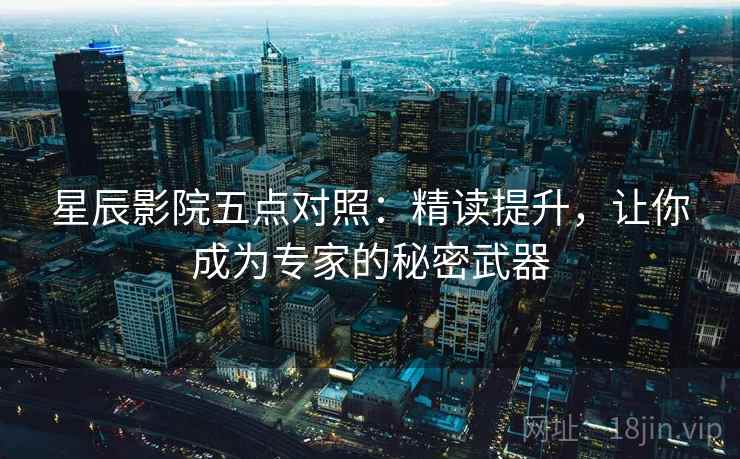 星辰影院五点对照：精读提升，让你成为专家的秘密武器