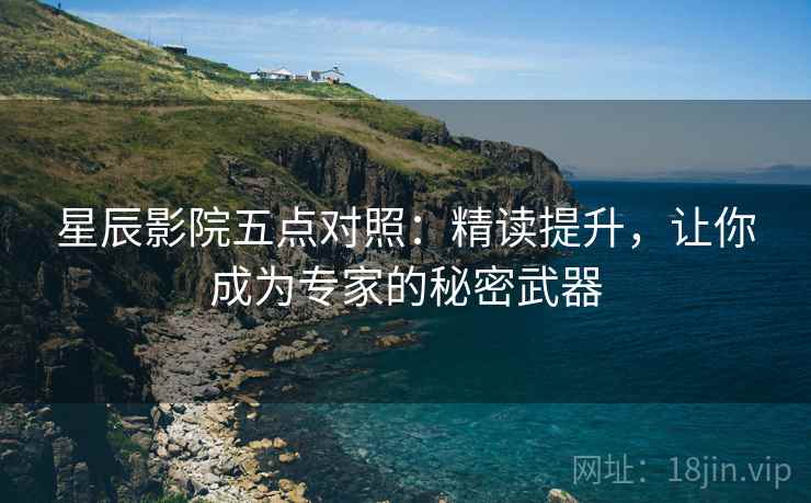 星辰影院五点对照:精读提升,让你成为专家的秘密武器 星辰影院五点对照:精读提升,让你成为专家的秘密武器
