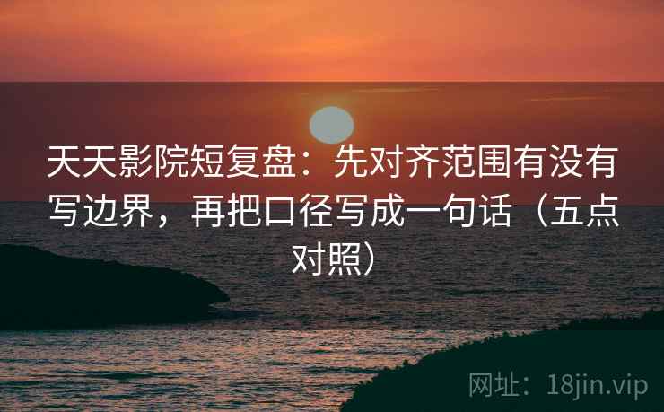 天天影院短复盘：先对齐范围有没有写边界，再把口径写成一句话（五点对照）