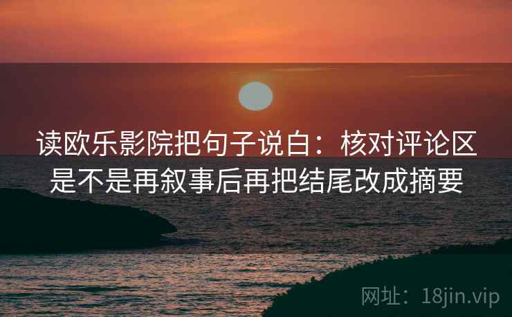 读欧乐影院把句子说白:核对评论区是不是再叙事后再把结尾改成摘要 读欧乐影院把句子说白:核对评论区是不是再叙事后再把结尾改成摘要