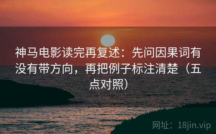 神马电影读完再复述：先问因果词有没有带方向，再把例子标注清楚（五点对照）