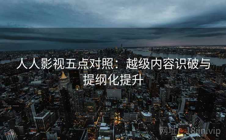 人人影视五点对照：越级内容识破与提纲化提升