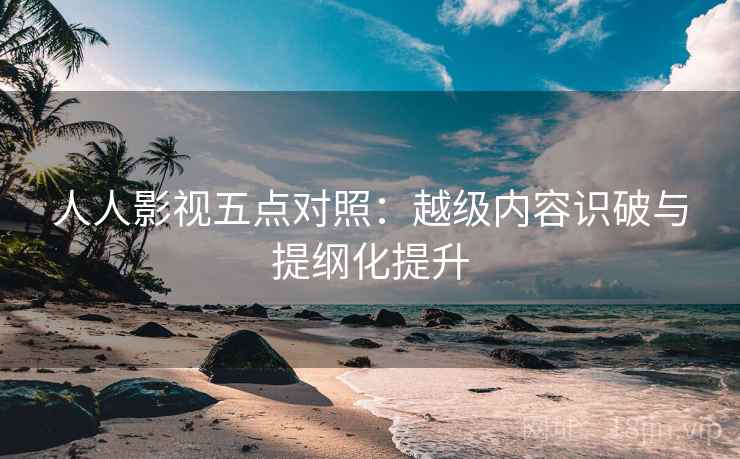 人人影视五点对照：越级内容识破与提纲化提升