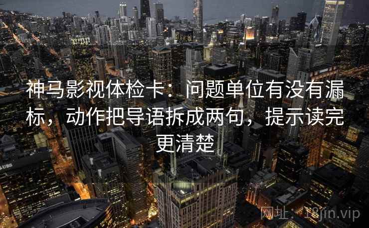 神马影视体检卡:问题单位有没有漏标,动作把导语拆成两句,提示读完更清楚 神马影视体检卡:问题单位有没有漏标,动作把导语拆成两句,提示读完更清楚