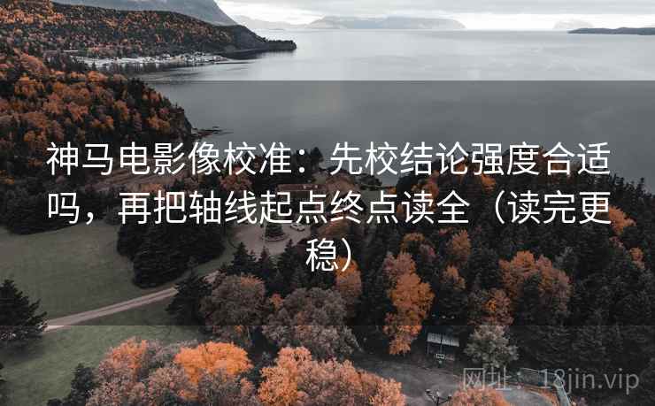神马电影像校准:先校结论强度合适吗,再把轴线起点终点读全(读完更稳) 神马电影像校准:先校结论强度合适吗,再把轴线起点终点读全(读完更稳)