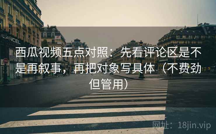 西瓜视频五点对照:先看评论区是不是再叙事,再把对象写具体(不费劲但管用) 西瓜视频五点对照:先看评论区是不是再叙事,再把对象写具体(不费劲但管用)