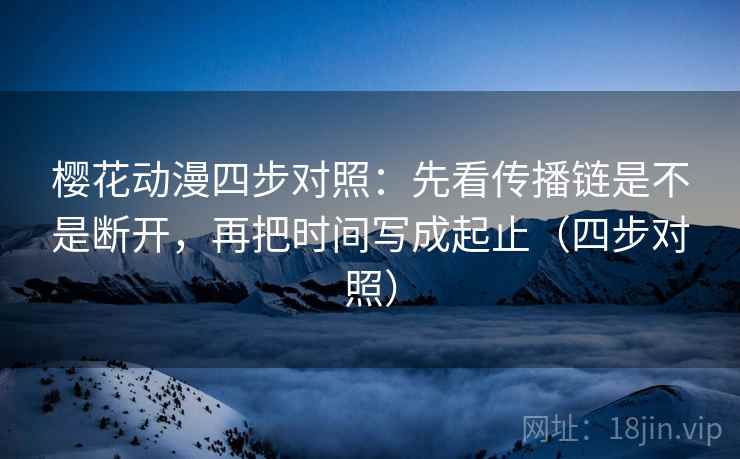樱花动漫四步对照：先看传播链是不是断开，再把时间写成起止（四步对照）