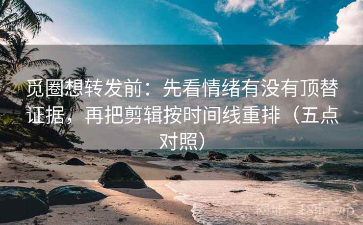 觅圈想转发前：先看情绪有没有顶替证据，再把剪辑按时间线重排（五点对照）