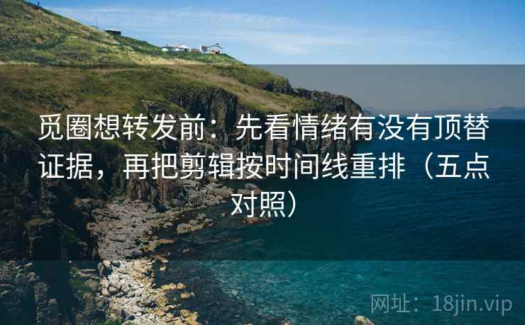 觅圈想转发前:先看情绪有没有顶替证据,再把剪辑按时间线重排(五点对照) 觅圈想转发前:先看情绪有没有顶替证据,再把剪辑按时间线重排(五点对照)
