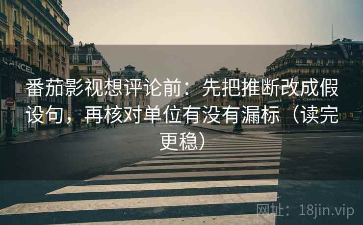 番茄影视想评论前:先把推断改成假设句,再核对单位有没有漏标(读完更稳) 番茄影视想评论前:先把推断改成假设句,再核对单位有没有漏标(读完更稳)