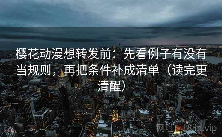 樱花动漫想转发前：先看例子有没有当规则，再把条件补成清单（读完更清醒）