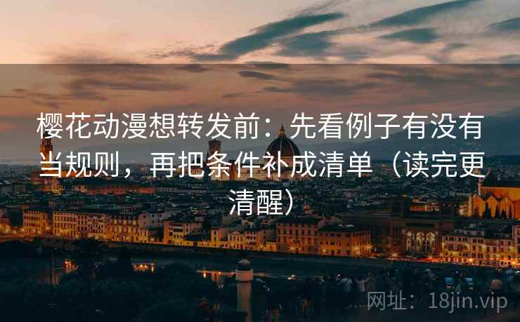 樱花动漫想转发前：先看例子有没有当规则，再把条件补成清单（读完更清醒）