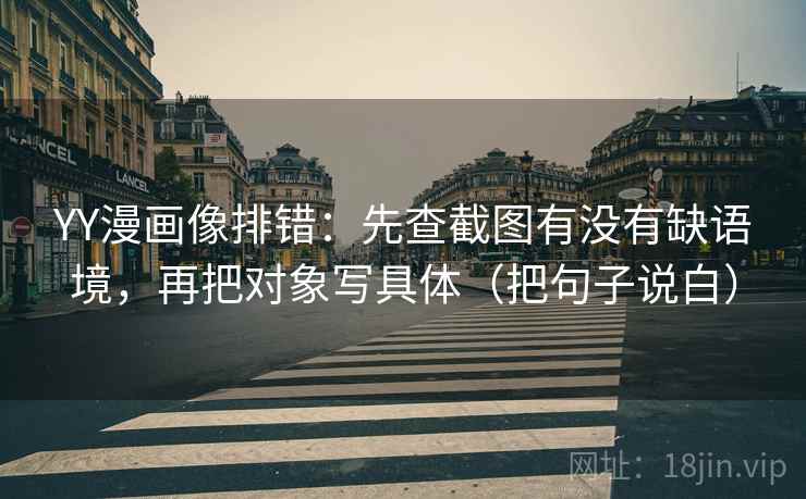 YY漫画像排错：先查截图有没有缺语境，再把对象写具体（把句子说白）