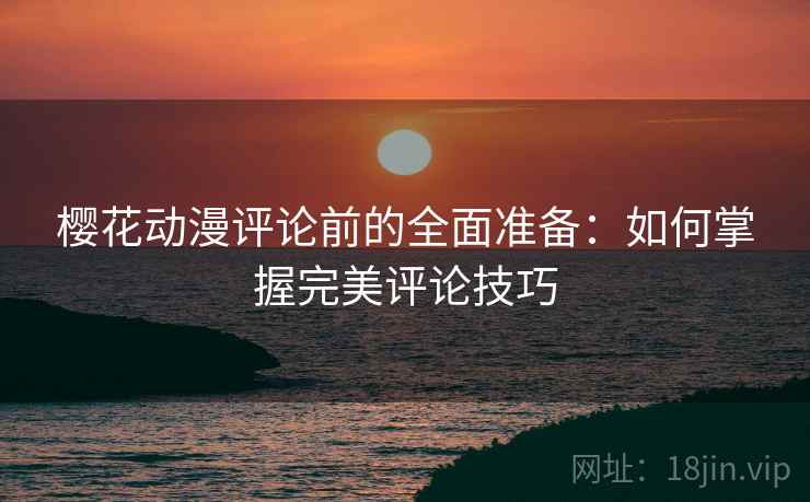 樱花动漫评论前的全面准备：如何掌握完美评论技巧