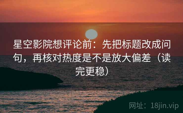 星空影院想评论前:先把标题改成问句,再核对热度是不是放大偏差(读完更稳) 星空影院想评论前:先把标题改成问句,再核对热度是不是放大偏差(读完更稳)