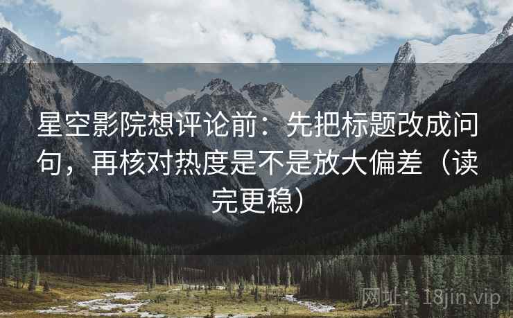 星空影院想评论前:先把标题改成问句,再核对热度是不是放大偏差(读完更稳) 星空影院想评论前:先把标题改成问句,再核对热度是不是放大偏差(读完更稳)