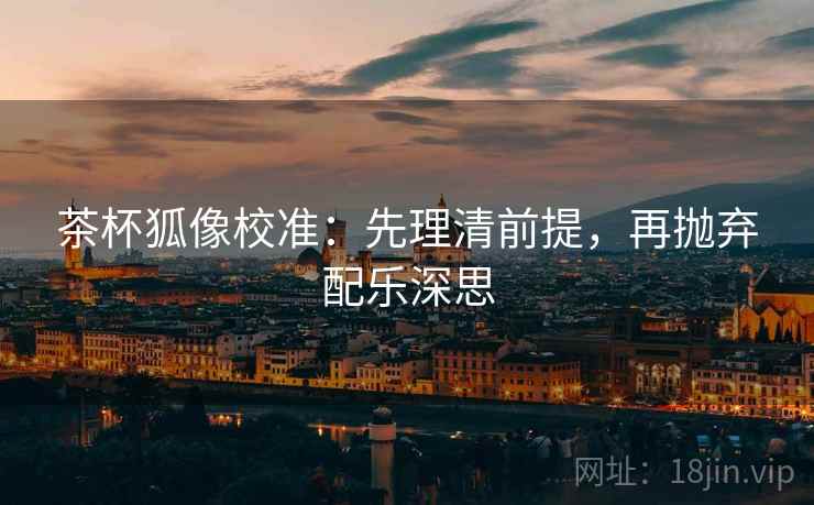 茶杯狐像校准：先理清前提，再抛弃配乐深思