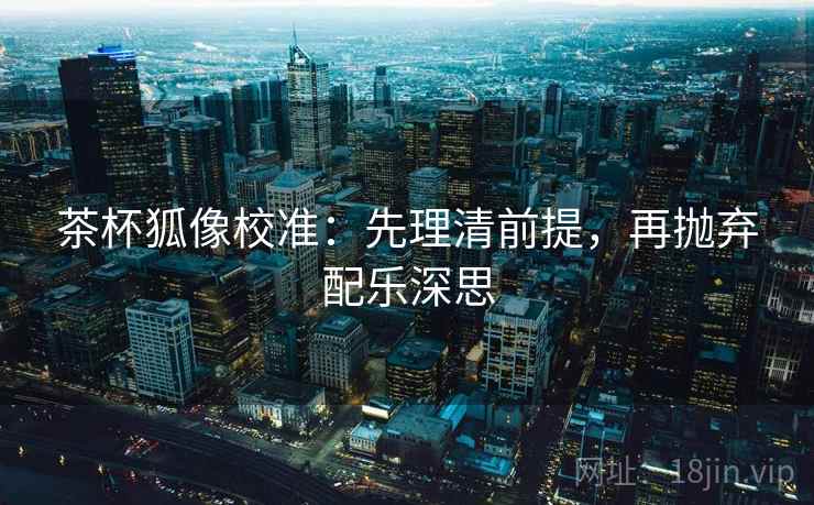 茶杯狐像校准：先理清前提，再抛弃配乐深思