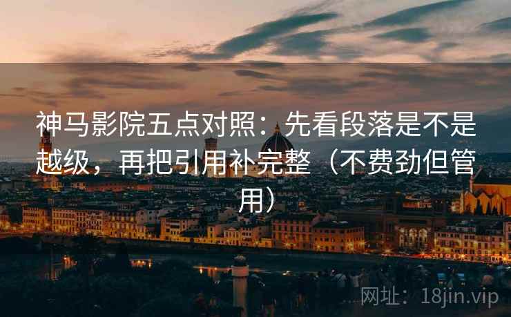 神马影院五点对照：先看段落是不是越级，再把引用补完整（不费劲但管用）