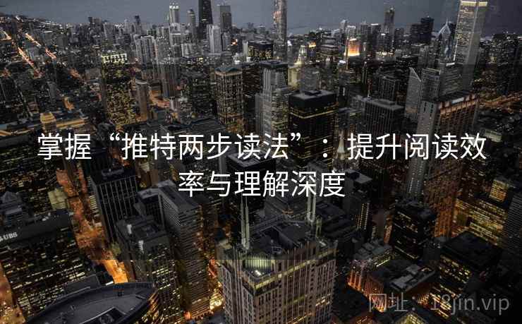 掌握“推特两步读法”:提升阅读效率与理解深度 掌握“推特两步读法”:提升阅读效率与理解深度