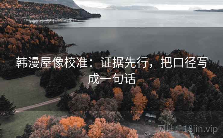 韩漫屋像校准:证据先行,把口径写成一句话 韩漫屋像校准:证据先行,把口径写成一句话