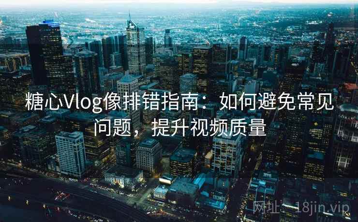 糖心Vlog像排错指南：如何避免常见问题，提升视频质量