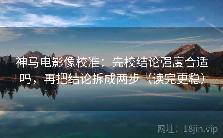 神马电影像校准：先校结论强度合适吗，再把结论拆成两步（读完更稳）