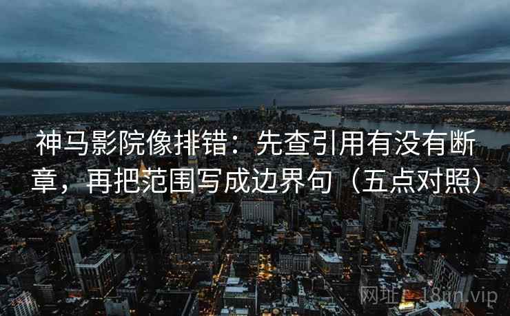 神马影院像排错：先查引用有没有断章，再把范围写成边界句（五点对照）