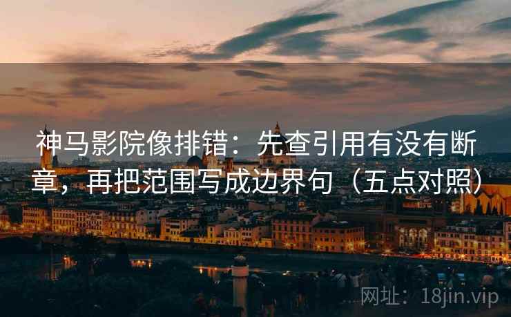 神马影院像排错：先查引用有没有断章，再把范围写成边界句（五点对照）