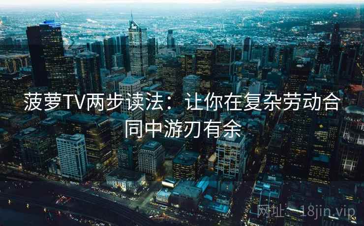 菠萝TV两步读法：让你在复杂劳动合同中游刃有余