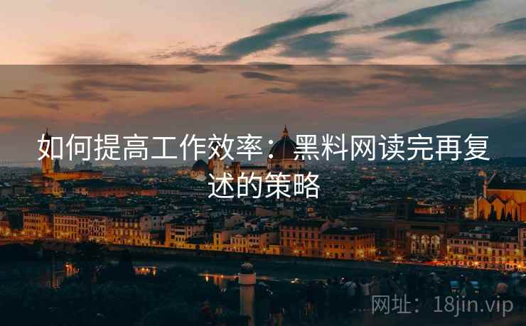 如何提高工作效率：黑料网读完再复述的策略
