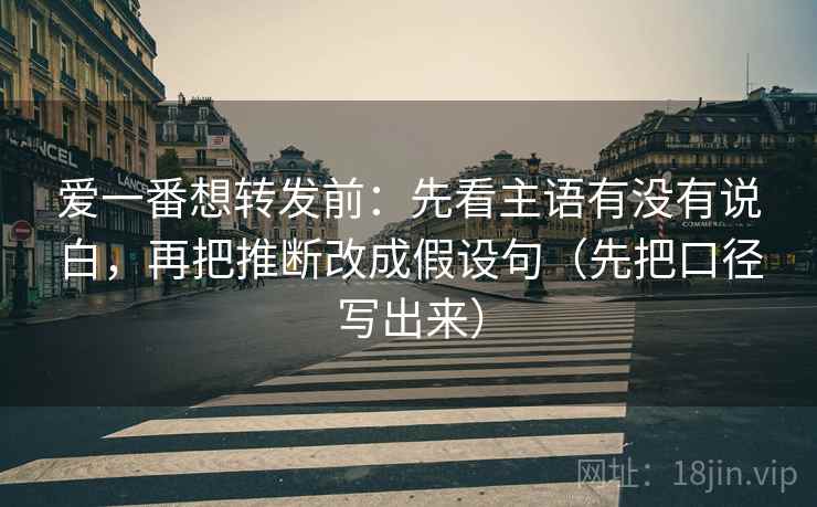 爱一番想转发前：先看主语有没有说白，再把推断改成假设句（先把口径写出来）