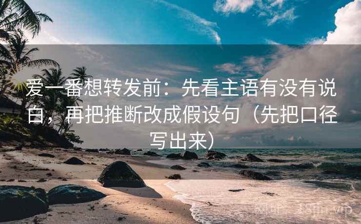 爱一番想转发前：先看主语有没有说白，再把推断改成假设句（先把口径写出来）