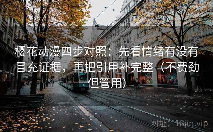 樱花动漫四步对照：先看情绪有没有冒充证据，再把引用补完整（不费劲但管用）