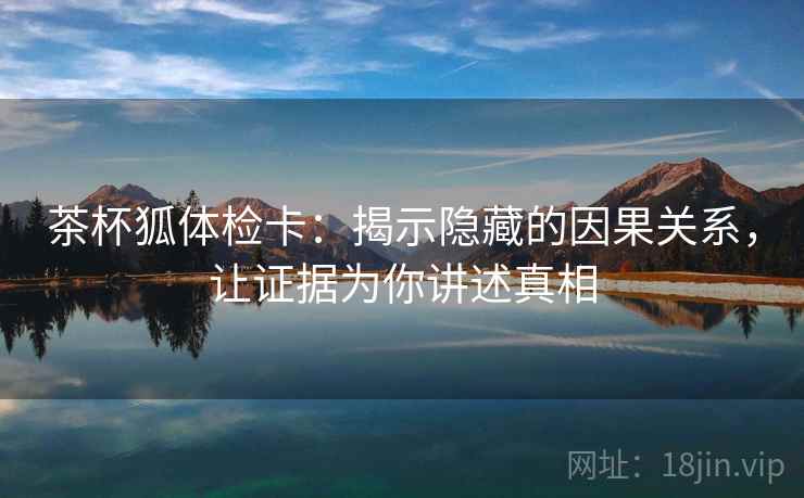 茶杯狐体检卡：揭示隐藏的因果关系，让证据为你讲述真相