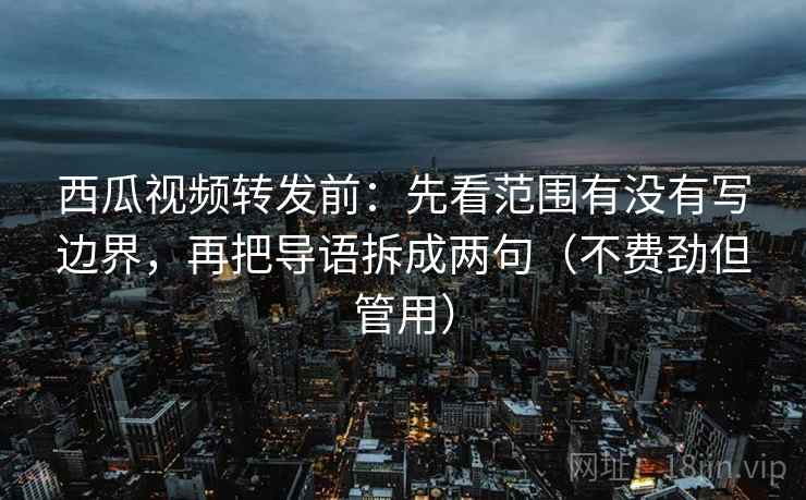 西瓜视频转发前：先看范围有没有写边界，再把导语拆成两句（不费劲但管用）