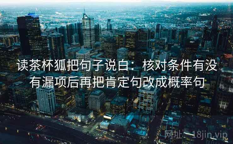 读茶杯狐把句子说白：核对条件有没有漏项后再把肯定句改成概率句