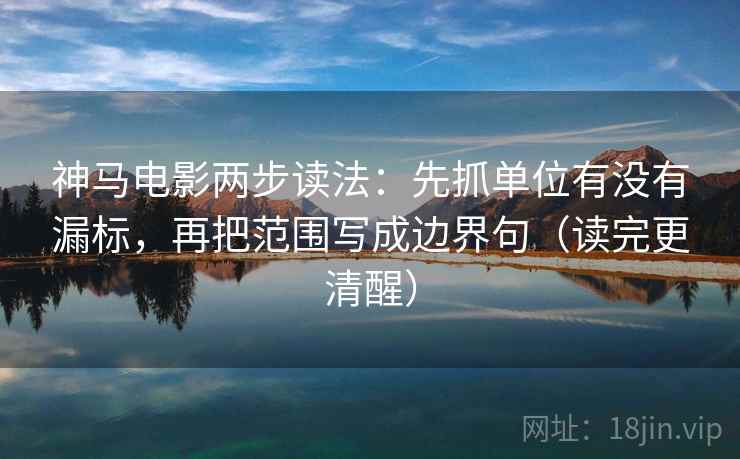 神马电影两步读法：先抓单位有没有漏标，再把范围写成边界句（读完更清醒）