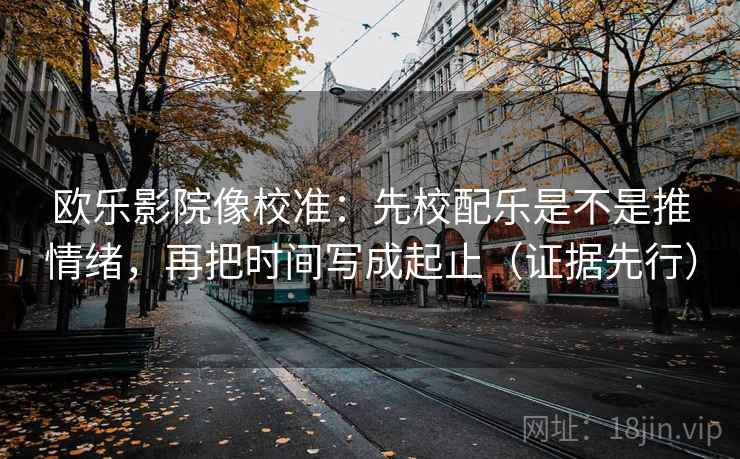 欧乐影院像校准：先校配乐是不是推情绪，再把时间写成起止（证据先行）