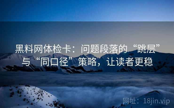黑料网体检卡：问题段落的“跳层”与“同口径”策略，让读者更稳