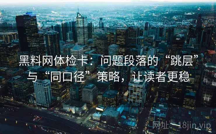 黑料网体检卡：问题段落的“跳层”与“同口径”策略，让读者更稳