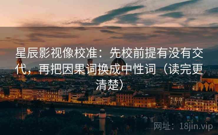 星辰影视像校准：先校前提有没有交代，再把因果词换成中性词（读完更清楚）