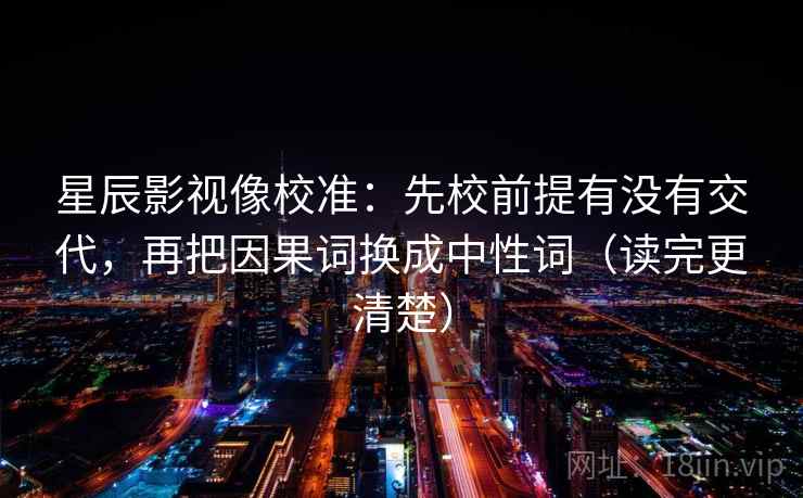星辰影视像校准：先校前提有没有交代，再把因果词换成中性词（读完更清楚）