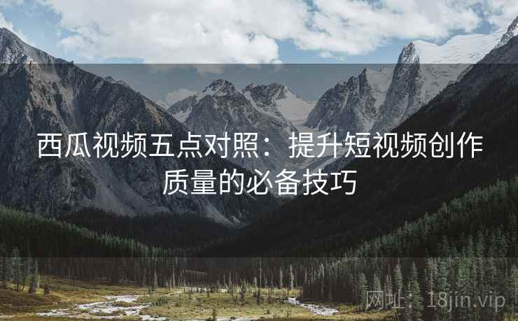 西瓜视频五点对照：提升短视频创作质量的必备技巧