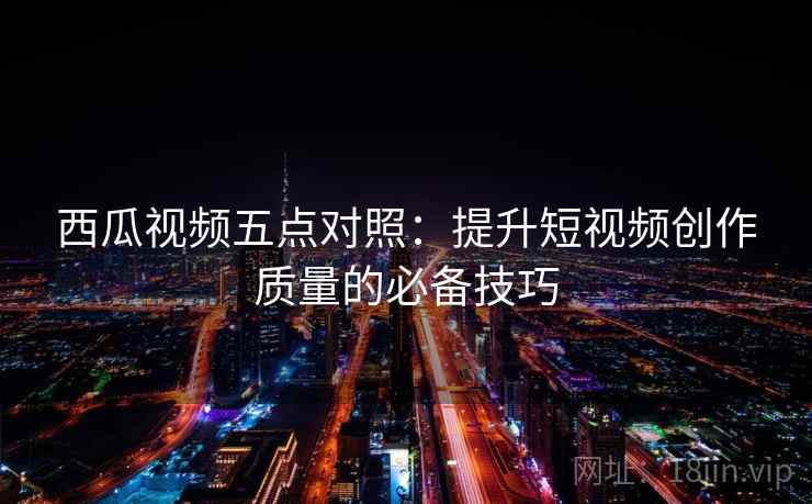 西瓜视频五点对照:提升短视频创作质量的必备技巧 西瓜视频五点对照:提升短视频创作质量的必备技巧