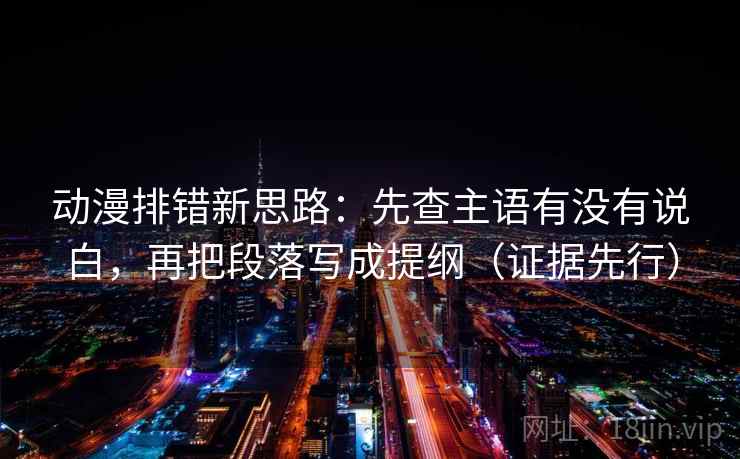 动漫排错新思路：先查主语有没有说白，再把段落写成提纲（证据先行）