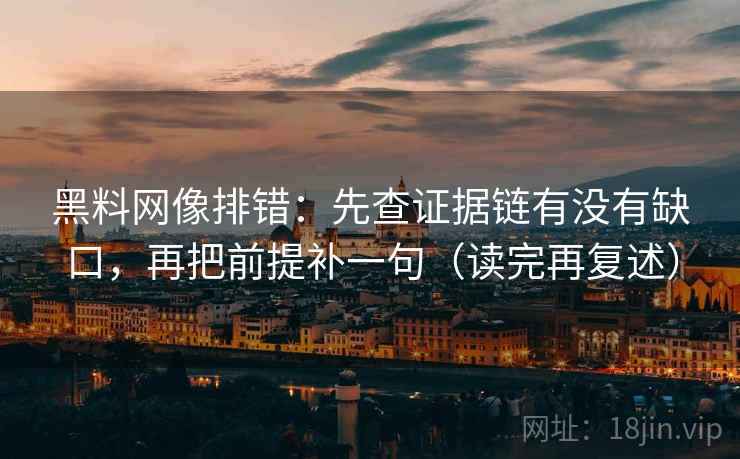 黑料网像排错：先查证据链有没有缺口，再把前提补一句（读完再复述）