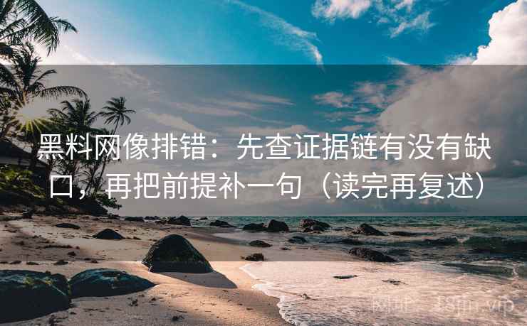 黑料网像排错:先查证据链有没有缺口,再把前提补一句(读完再复述) 黑料网像排错:先查证据链有没有缺口,再把前提补一句(读完再复述)