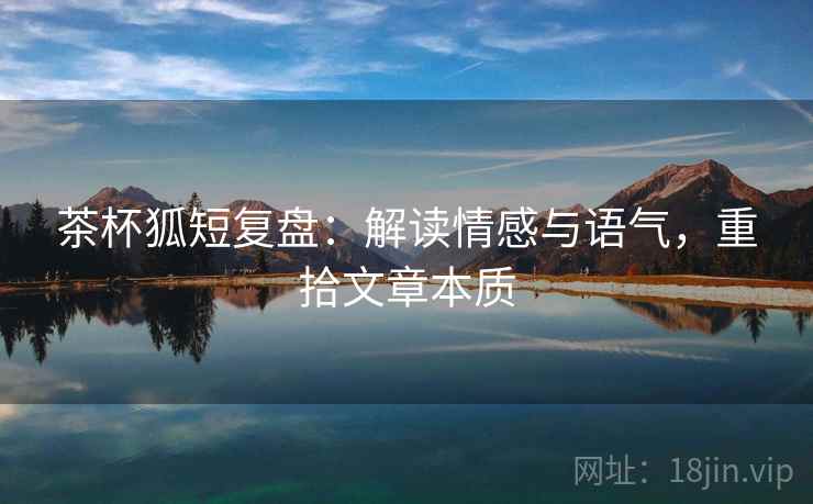 茶杯狐短复盘：解读情感与语气，重拾文章本质