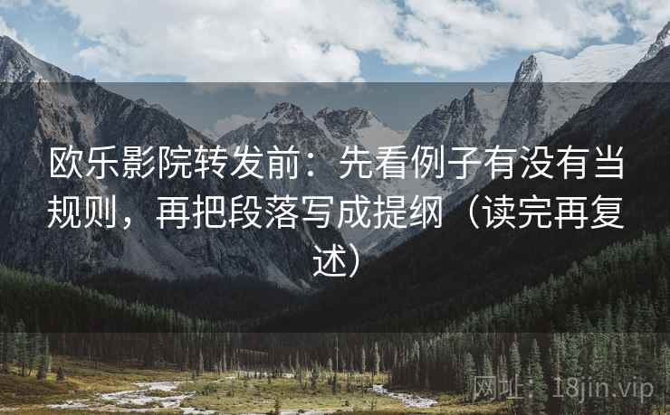 欧乐影院转发前:先看例子有没有当规则,再把段落写成提纲(读完再复述) 欧乐影院转发前:先看例子有没有当规则,再把段落写成提纲(读完再复述)